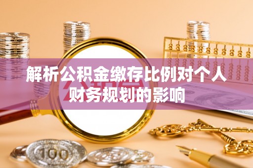 北镇解析公积金缴存比例对个人财务规划的影响
