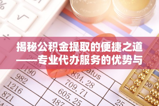 北镇揭秘公积金提取的便捷之道——专业代办服务的优势与选择
