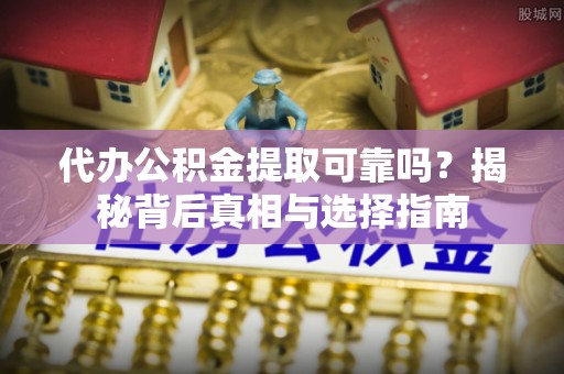 北镇代办公积金提取可靠吗？揭秘背后真相与选择指南