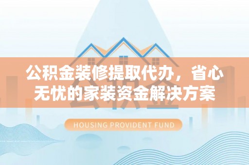 北镇公积金装修提取代办，省心无忧的家装资金解决方案