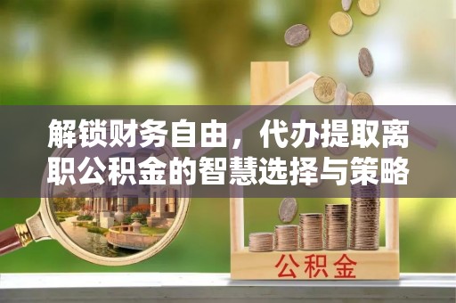 北镇解锁财务自由，代办提取离职公积金的智慧选择与策略