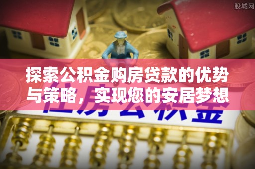 北镇探索公积金购房贷款的优势与策略，实现您的安居梦想