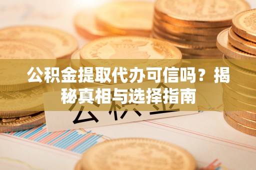 北镇公积金提取代办可信吗？揭秘真相与选择指南