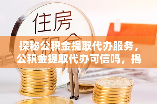 北镇探秘公积金提取代办服务，公积金提取代办可信吗，揭秘真相与选择指南