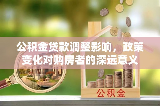 北镇公积金贷款调整影响，政策变化对购房者的深远意义
