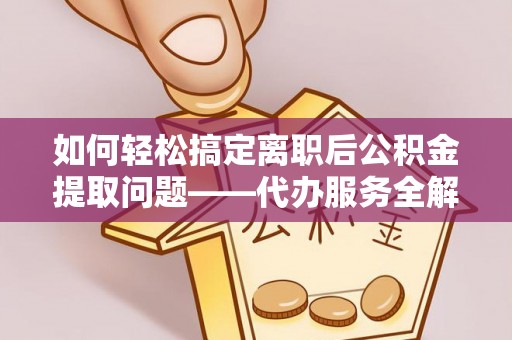 北镇如何轻松搞定离职后公积金提取问题——代办服务全解析