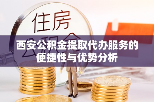 北镇西安公积金提取代办服务的便捷性与优势分析