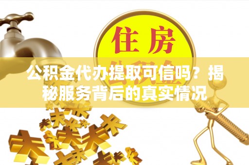 北镇公积金代办提取可信吗？揭秘服务背后的真实情况