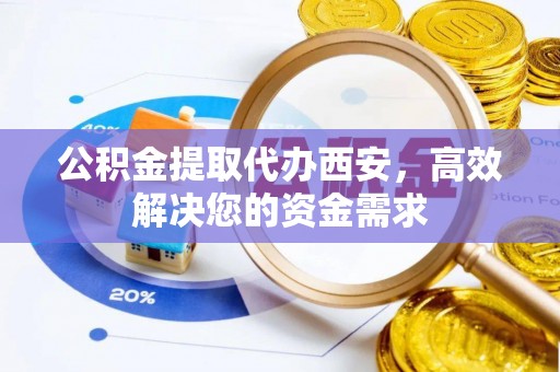 北镇公积金提取代办西安，高效解决您的资金需求