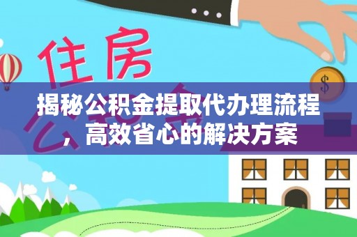 北镇揭秘公积金提取代办理流程，高效省心的解决方案
