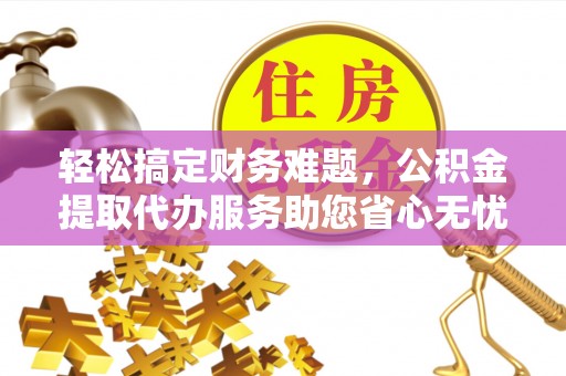 北镇轻松搞定财务难题，公积金提取代办服务助您省心无忧