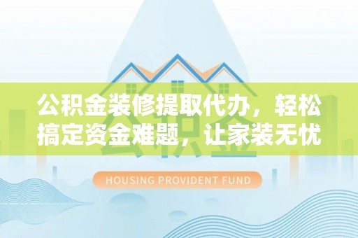 北镇公积金装修提取代办，轻松搞定资金难题，让家装无忧