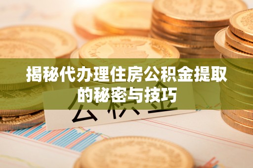 北镇揭秘代办理住房公积金提取的秘密与技巧