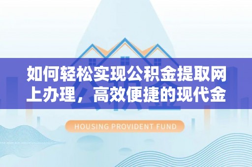 北镇如何轻松实现公积金提取网上办理，高效便捷的现代金融服务