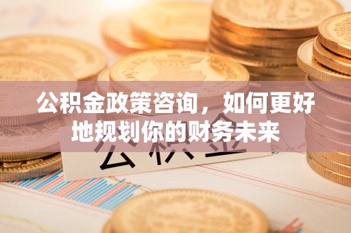 北镇公积金政策咨询，如何更好地规划你的财务未来