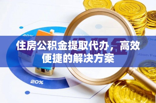 北镇住房公积金提取代办，高效便捷的解决方案