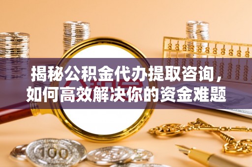北镇揭秘公积金代办提取咨询，如何高效解决你的资金难题