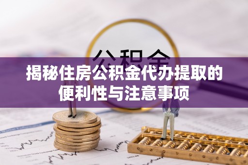 北镇揭秘住房公积金代办提取的便利性与注意事项