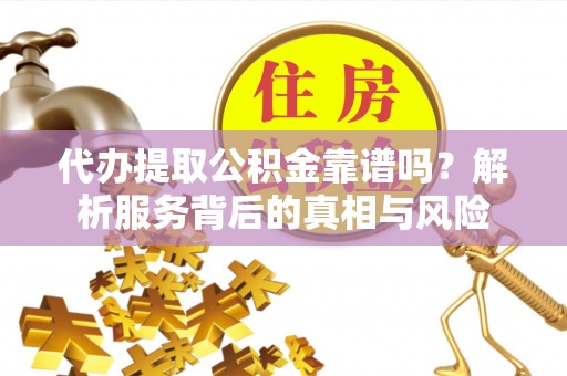 北镇代办提取公积金靠谱吗？解析服务背后的真相与风险