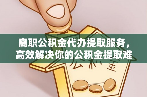 北镇离职公积金代办提取服务，高效解决你的公积金提取难题