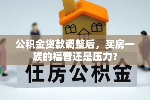 北镇公积金贷款调整后，买房一族的福音还是压力？