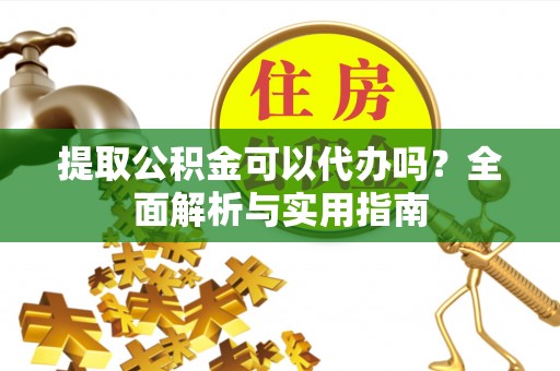 北镇提取公积金可以代办吗？全面解析与实用指南