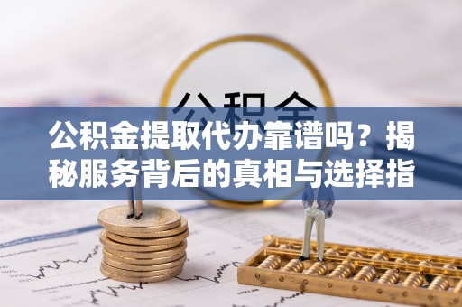 北镇公积金提取代办靠谱吗？揭秘服务背后的真相与选择指南