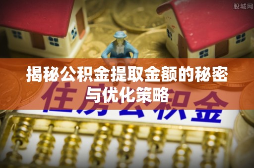 北镇揭秘公积金提取金额的秘密与优化策略