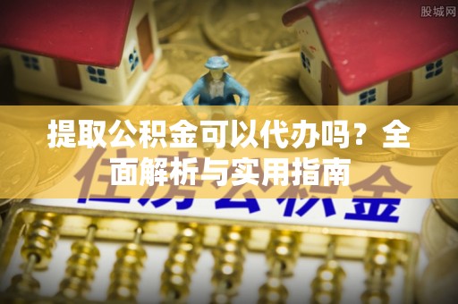 北镇提取公积金可以代办吗？全面解析与实用指南