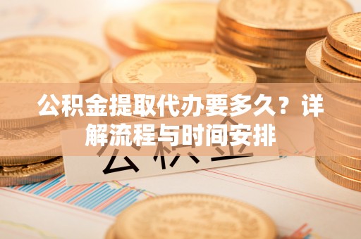 北镇公积金提取代办要多久？详解流程与时间安排
