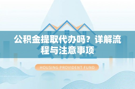 北镇公积金提取代办吗？详解流程与注意事项