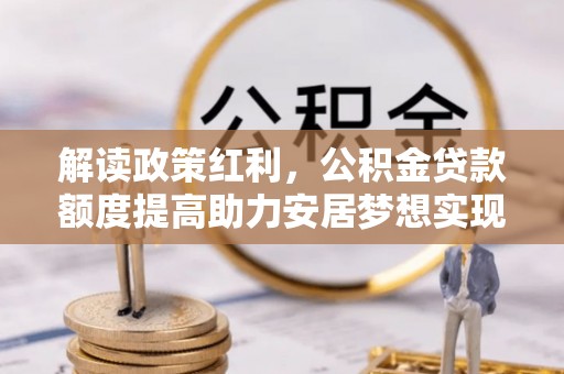 北镇解读政策红利，公积金贷款额度提高助力安居梦想实现