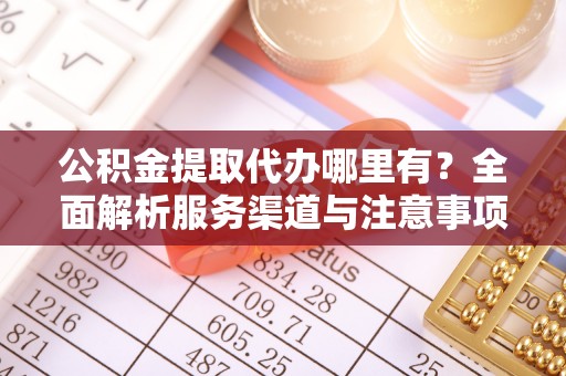 北镇公积金提取代办哪里有？全面解析服务渠道与注意事项