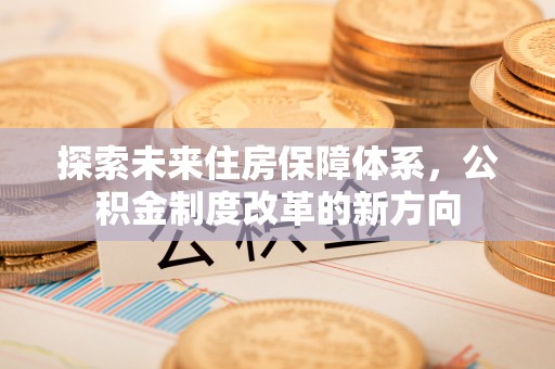 北镇探索未来住房保障体系，公积金制度改革的新方向