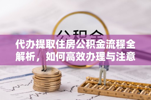 北镇代办提取住房公积金流程全解析，如何高效办理与注意事项