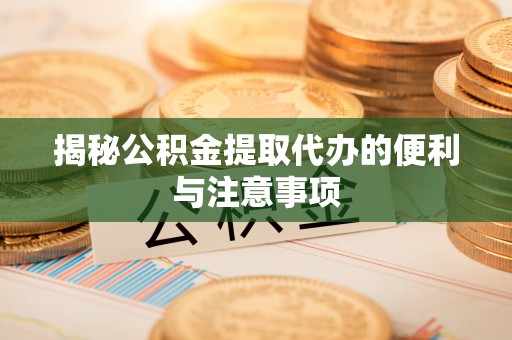 北镇揭秘公积金提取代办的便利与注意事项