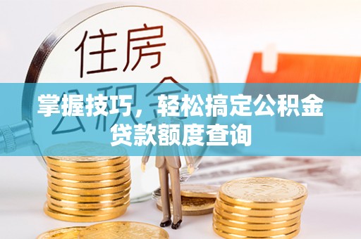 北镇掌握技巧，轻松搞定公积金贷款额度查询