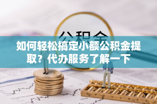 北镇如何轻松搞定小额公积金提取？代办服务了解一下