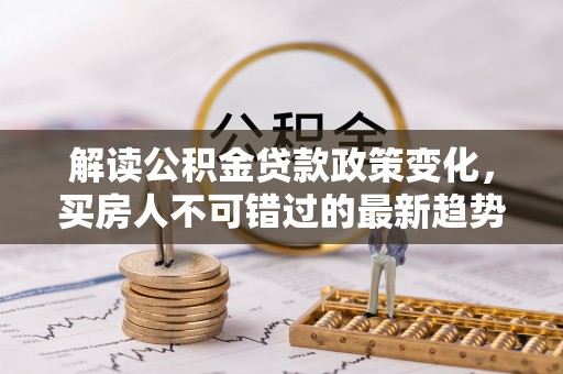 北镇解读公积金贷款政策变化，买房人不可错过的最新趋势