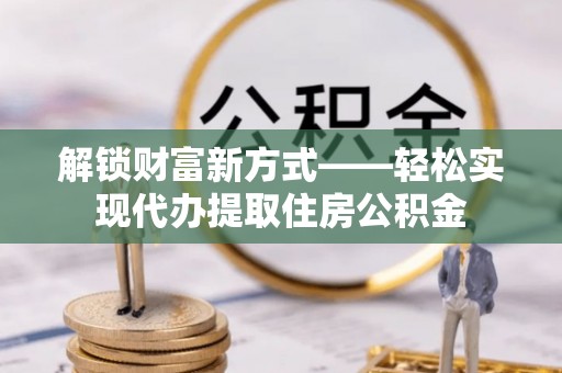 北镇解锁财富新方式——轻松实现代办提取住房公积金