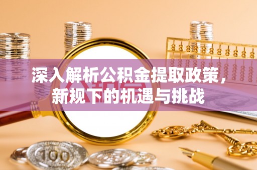 北镇深入解析公积金提取政策，新规下的机遇与挑战
