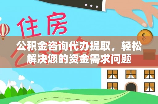 北镇公积金咨询代办提取，轻松解决您的资金需求问题