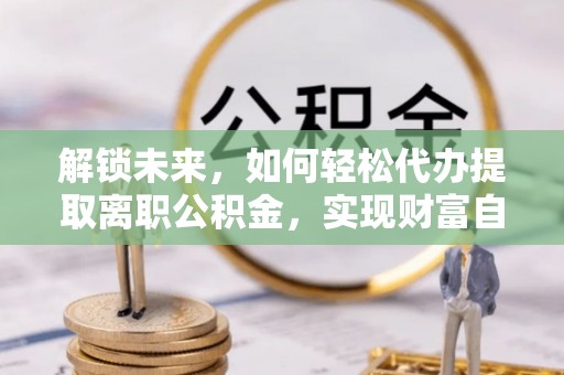 北镇解锁未来，如何轻松代办提取离职公积金，实现财富自由的第一步