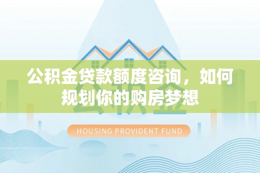 北镇公积金贷款额度咨询，如何规划你的购房梦想