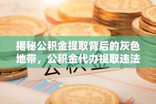 北镇揭秘公积金提取背后的灰色地带，公积金代办提取违法不？