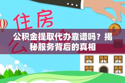 北镇公积金提取代办靠谱吗？揭秘服务背后的真相