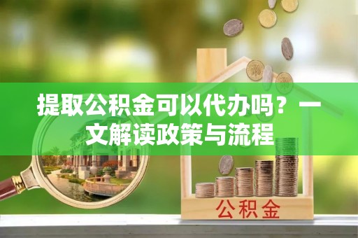 北镇提取公积金可以代办吗？一文解读政策与流程