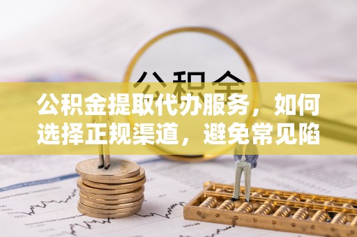 北镇公积金提取代办服务，如何选择正规渠道，避免常见陷阱