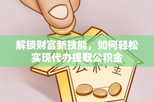 北镇解锁财富新技能，如何轻松实现代办提取公积金