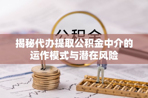 北镇揭秘代办提取公积金中介的运作模式与潜在风险